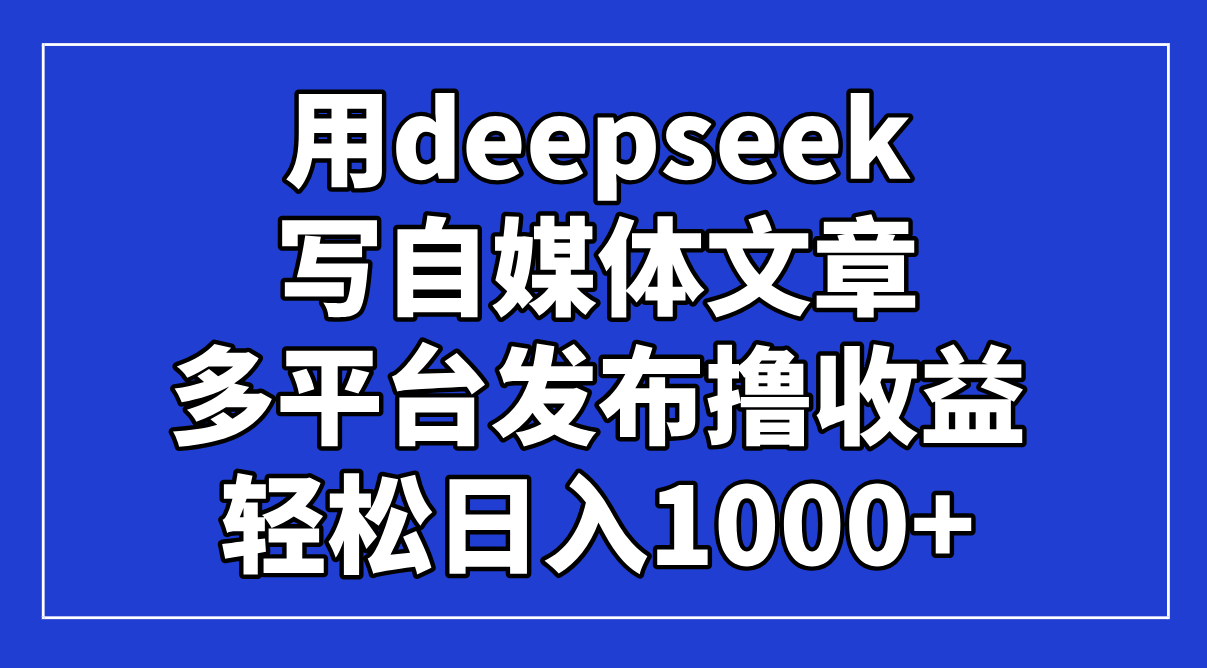 用deepseek写自媒体文章，多平台发布撸收益，轻松日入1000+！-侠客资源