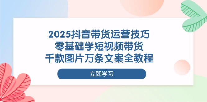 带货运营干货指南，零基础快速掌握短视频带货，千款图片万条文案教程助你轻松变现！-侠客资源