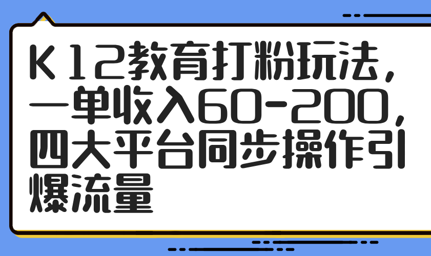 K12教育打粉玩法，一单收入60-200，四大平台同步操作引爆流量-侠客资源