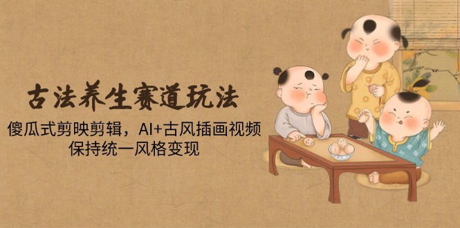 古法养生赛道玩法，傻瓜式剪映剪辑，AI+古风插画视频，保持统一风格变现-侠客资源