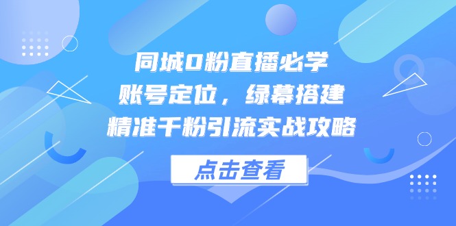 同城直播0粉起步必看！账号定位、绿幕搭建及精准千粉引流实战全攻略-侠客资源