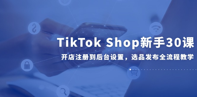 TikTok Shop新手进阶指南:30课带你解锁开店注册、后台设置及选品发布全流程-侠客资源