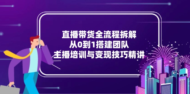 直播带货全流程深度解析：基于从0到1的团队搭建体系，详述主播培训要点与变现策略技巧-侠客资源