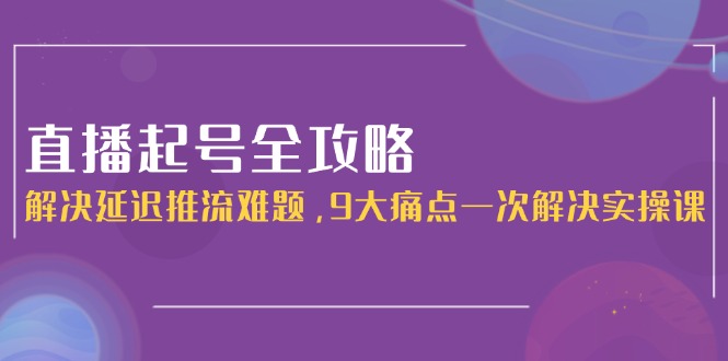 直播起号全攻略：解决延迟推流难题，9大痛点一次解决实操课-侠客资源