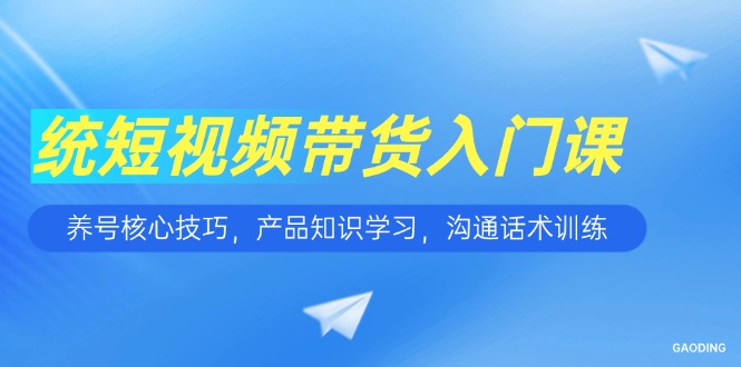 短视频带货新手必修：养号涨粉秘籍·产品知识速通·高转化沟通话术实战-侠客资源