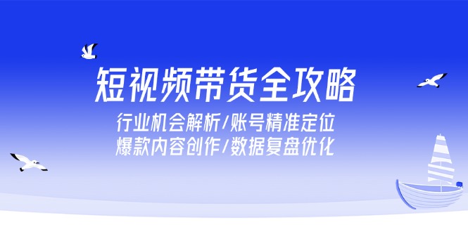 短视频带货全链路指南：洞悉行业机遇·精准账号定位·打造爆款内容·数据驱动优化-侠客资源