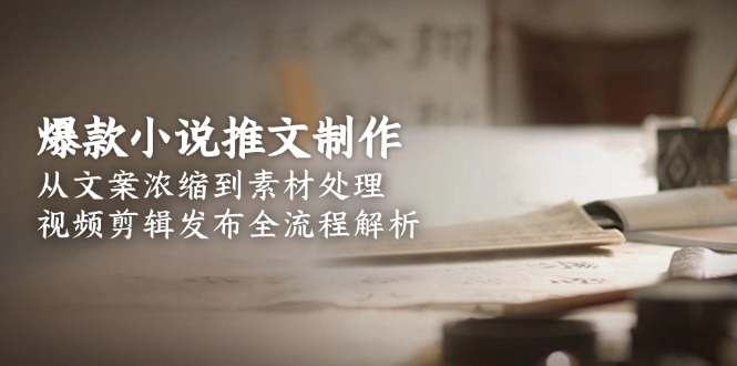 爆款小说推文制作全攻略：文案浓缩、素材处理及视频剪辑发布全流程拆解-侠客资源