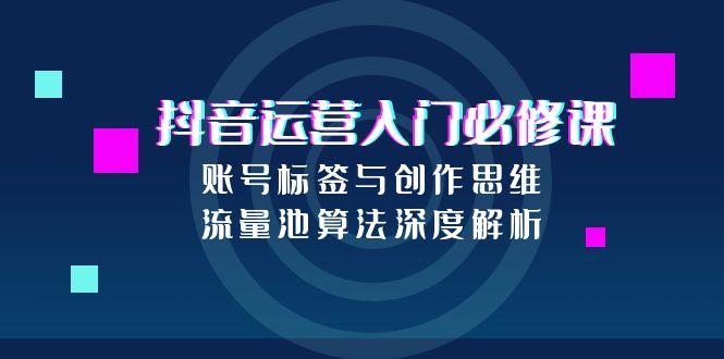 玩转抖音运营？账号标签、创作思维如何影响流量？流量池算法深度解密！-侠客资源