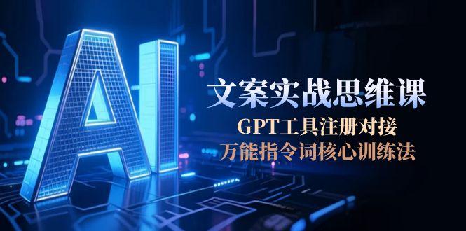 AI文案实战思维进阶：GPT工具注册对接全流程，解锁万能指令词核心训练法-侠客资源