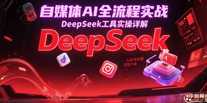 自媒体AI全流程解析：DeepSeek工具实操深度剖析，起号变现一步到位！-侠客资源