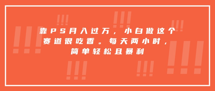 靠PS月入过万，小白做这个赛道很吃香。每天两小时，简单轻松且暴利-侠客资源