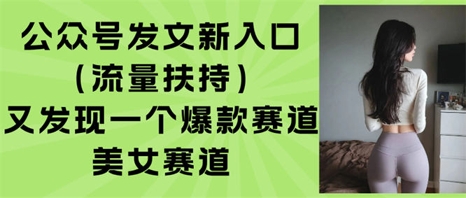 公众号发文新入口（流量扶持），又发现一个爆款赛道：美女赛道-侠客资源