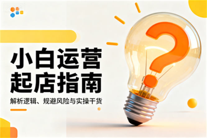 小白运营起店指南：解析逻辑、规避风险与实操干货-侠客资源
