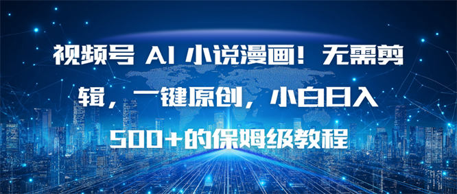 视频号 AI 小说漫画！无需剪辑，一键原创，小白日入500+的保姆级教程-侠客资源