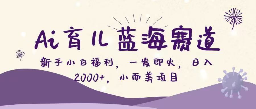 Ai育儿蓝海赛道，新手小白福利，一发即火，日入2000+，小而美项目-侠客资源