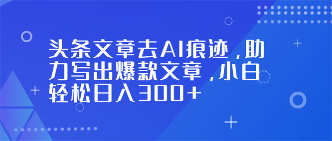 头条文章去AI痕迹，助力写出爆款文章，小白轻松日入300+-侠客资源